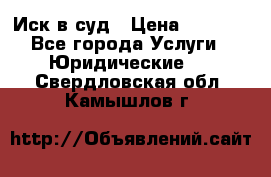 Иск в суд › Цена ­ 1 500 - Все города Услуги » Юридические   . Свердловская обл.,Камышлов г.